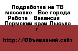 Подработка на ТВ-массовке - Все города Работа » Вакансии   . Пермский край,Лысьва г.